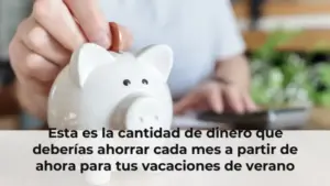 Esta es la cantidad de dinero que deberías ahorrar cada mes a partir de ahora para tus vacaciones de verano