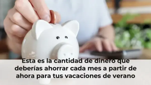Esta es la cantidad de dinero que deberías ahorrar cada mes a partir de ahora para tus vacaciones de verano