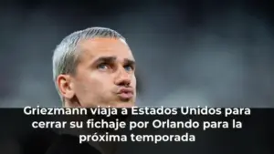 Griezmann viaja a Estados Unidos para cerrar su fichaje por Orlando para la próxima temporada