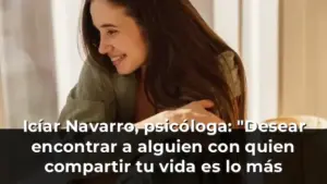 Icíar Navarro, psicóloga: "Desear encontrar a alguien con quien compartir tu vida es lo más humano del mundo"