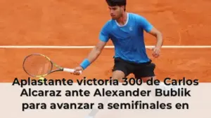 Aplastante victoria 300 de Carlos Alcaraz ante Alexander Bublik para avanzar a semifinales en Montecarlo